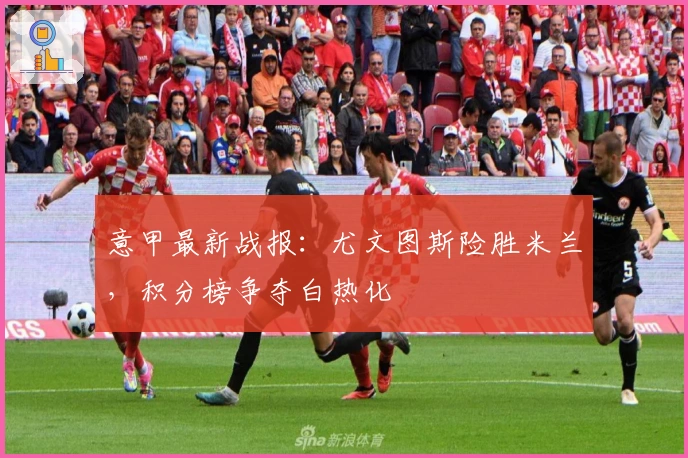 意甲最新战报：尤文图斯险胜米兰，积分榜争夺白热化