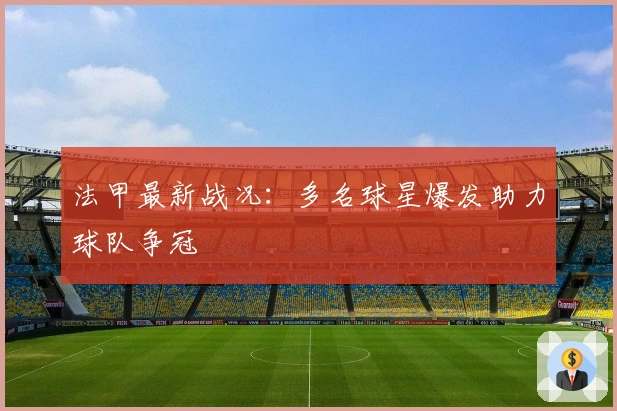 法甲最新战况：多名球星爆发助力球队争冠