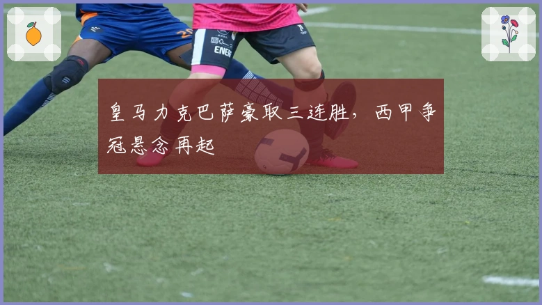 皇马力克巴萨豪取三连胜，西甲争冠悬念再起