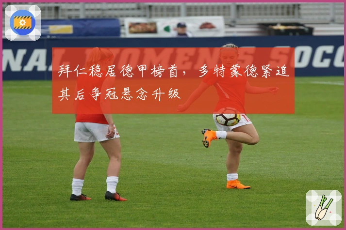 拜仁稳居德甲榜首，多特蒙德紧追其后争冠悬念升级