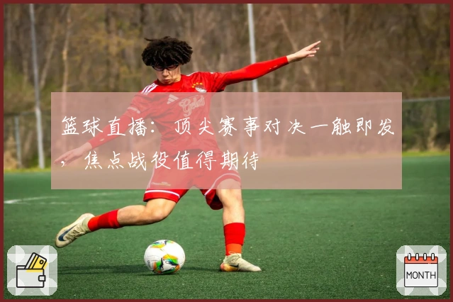 篮球直播：顶尖赛事对决一触即发，焦点战役值得期待