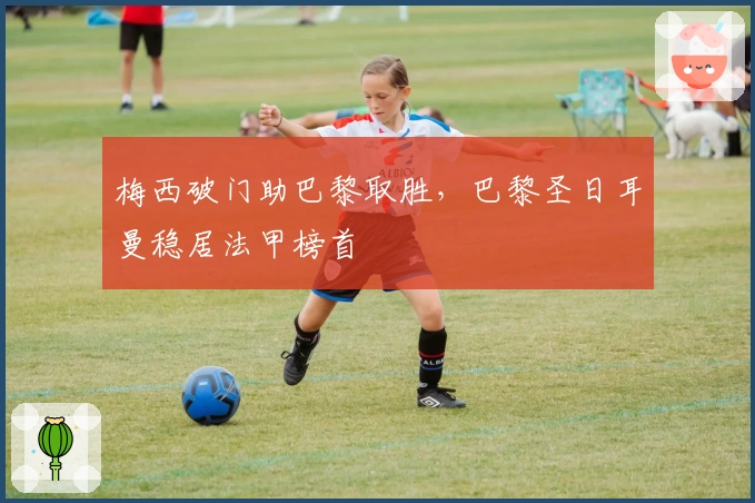 梅西破门助巴黎取胜,巴黎圣日耳曼稳居法甲榜首