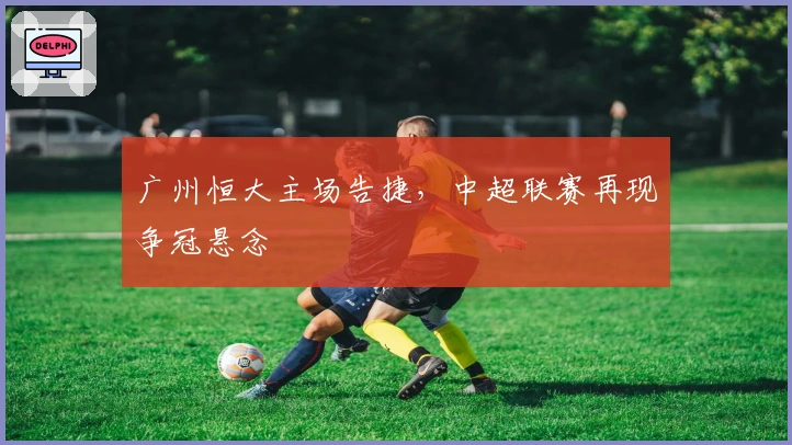 广州恒大主场告捷，中超联赛再现争冠悬念