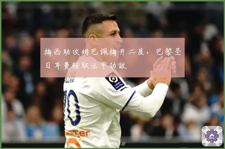 梅西助攻姆巴佩梅开二度，巴黎圣日耳曼轻取法甲劲敌