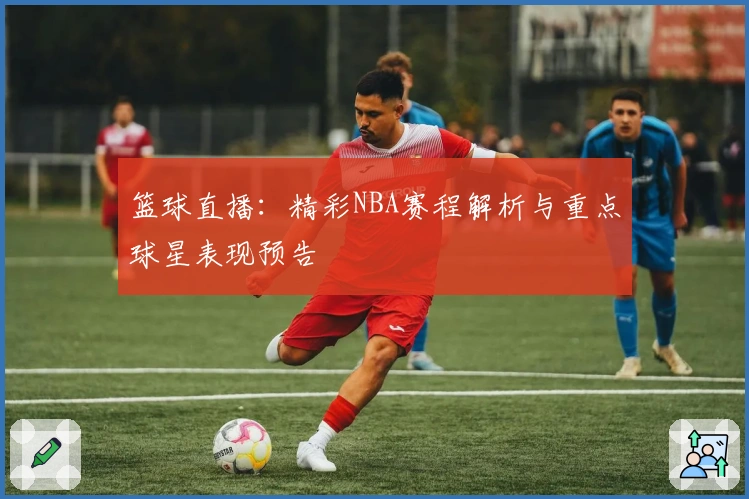 篮球直播：精彩NBA赛程解析与重点球星表现预告