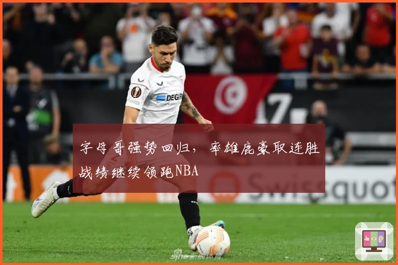 字母哥强势回归，率雄鹿豪取连胜战绩继续领跑NBA