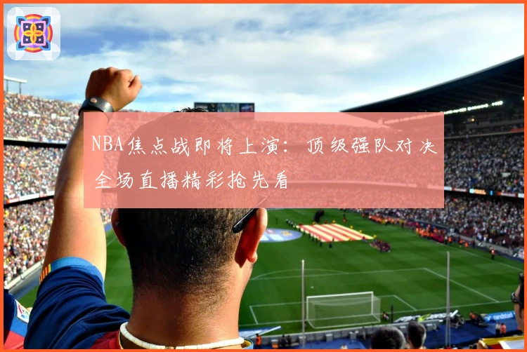 NBA焦点战即将上演：顶级强队对决全场直播精彩抢先看