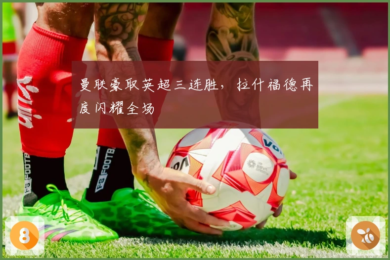 曼联豪取英超三连胜，拉什福德再度闪耀全场