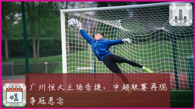广州恒大主场告捷，中超联赛再现争冠悬念