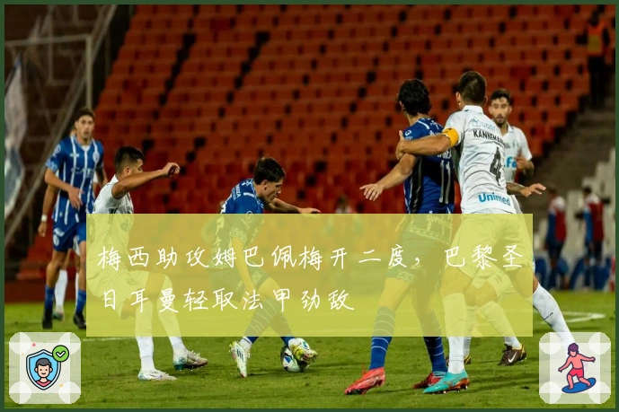 梅西助攻姆巴佩梅开二度，巴黎圣日耳曼轻取法甲劲敌