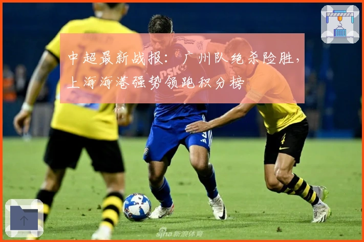 中超最新战报：广州队绝杀险胜，上海海港强势领跑积分榜