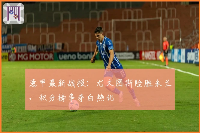 意甲最新战报：尤文图斯险胜米兰，积分榜争夺白热化