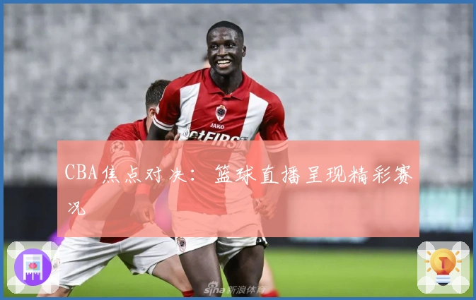 CBA焦点对决：篮球直播呈现精彩赛况