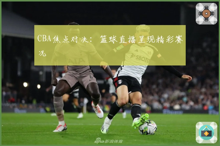 CBA焦点对决：篮球直播呈现精彩赛况