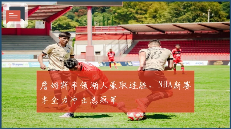 詹姆斯率领湖人豪取连胜，NBA新赛季全力冲击总冠军