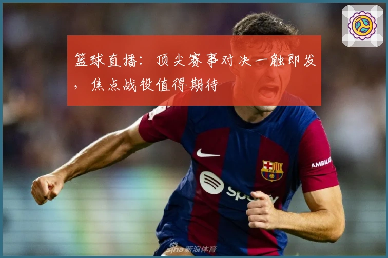 篮球直播：顶尖赛事对决一触即发，焦点战役值得期待