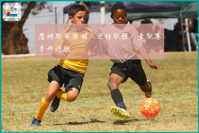 詹姆斯率领湖人逆转取胜，豪取赛季两连胜