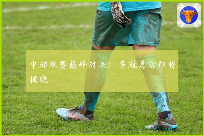 中超联赛巅峰对决：争冠悬念即将揭晓