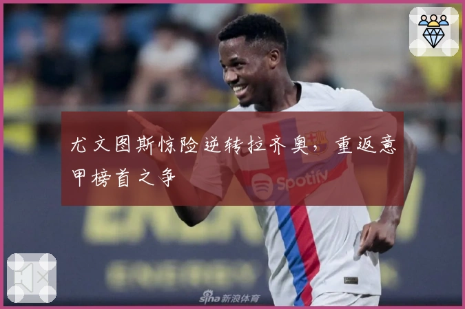 尤文图斯惊险逆转拉齐奥，重返意甲榜首之争