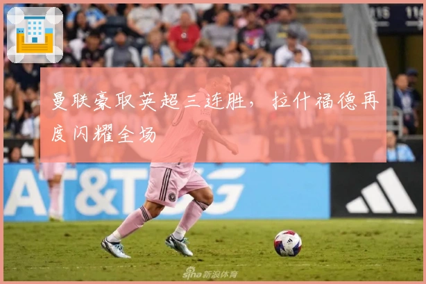 曼联豪取英超三连胜，拉什福德再度闪耀全场