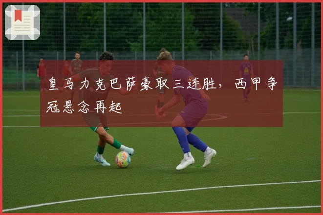 皇马力克巴萨豪取三连胜,西甲争冠悬念再起