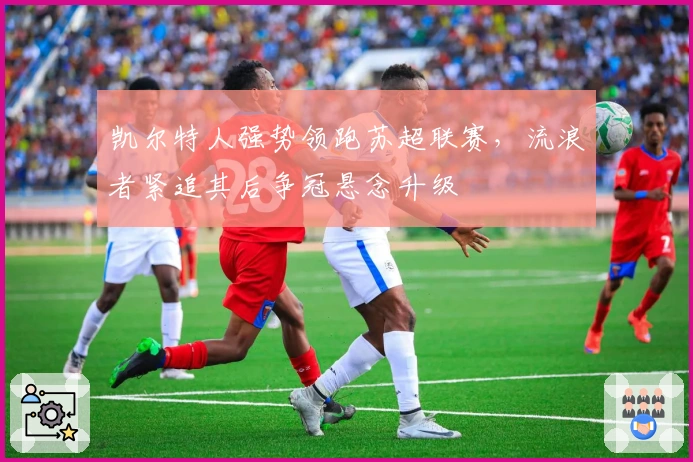 凯尔特人强势领跑苏超联赛，流浪者紧追其后争冠悬念升级