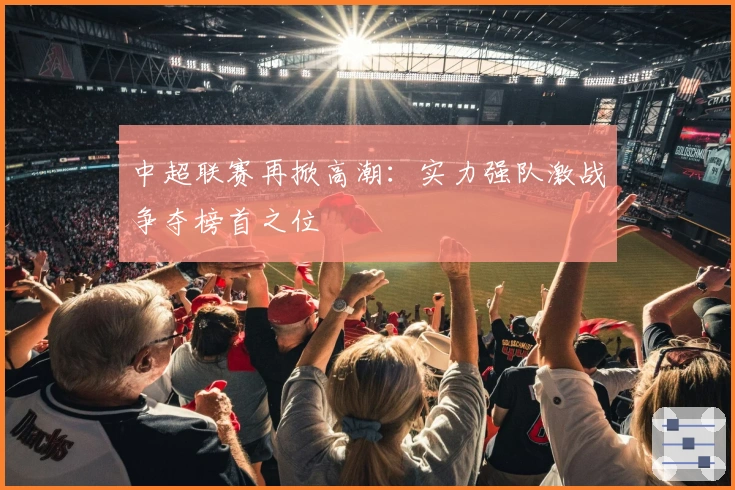 中超联赛再掀高潮：实力强队激战争夺榜首之位