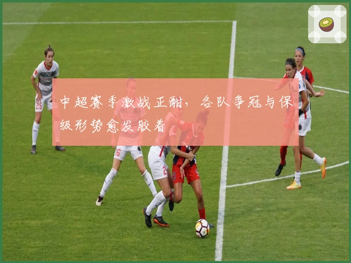 中超赛季激战正酣，各队争冠与保级形势愈发胶着