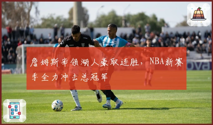 詹姆斯率领湖人豪取连胜，NBA新赛季全力冲击总冠军