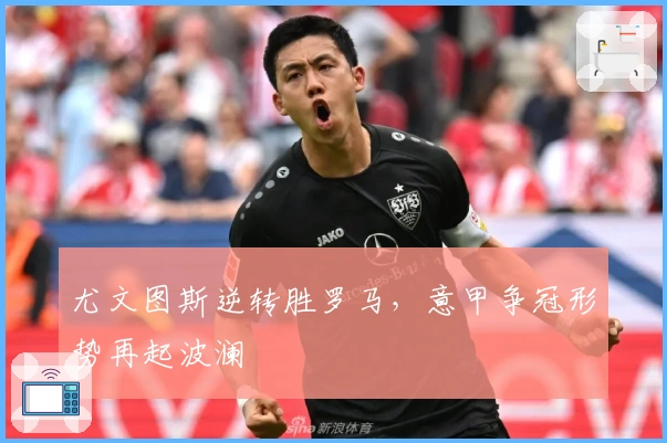 尤文图斯逆转胜罗马，意甲争冠形势再起波澜